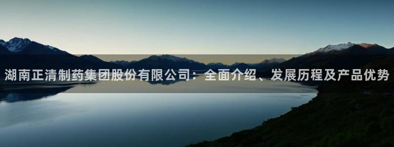 九游会老哥必备的交流社区：湖南正清制药集团股份有限公司：全面介绍、发展历程及产品优势
