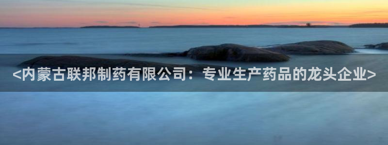 9游会老哥俱乐部：<内蒙古联邦制药有限公司：专业生产药品的龙头企业>