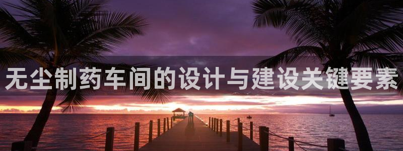 九游会老哥俱乐部：无尘制药车间的设计与建设关键要素