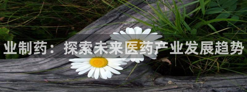 九游会老哥俱乐部官方网站：业制药：探索未来医药产业发展趋势
