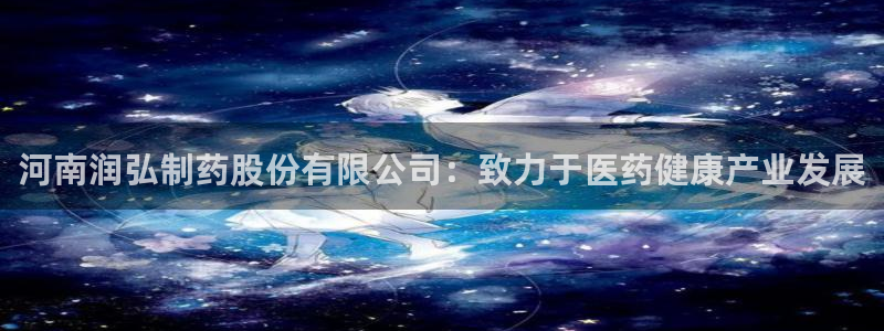 九游会老哥必备的交流社区：河南润弘制药股份有限公司：致力于医药健康产业发展