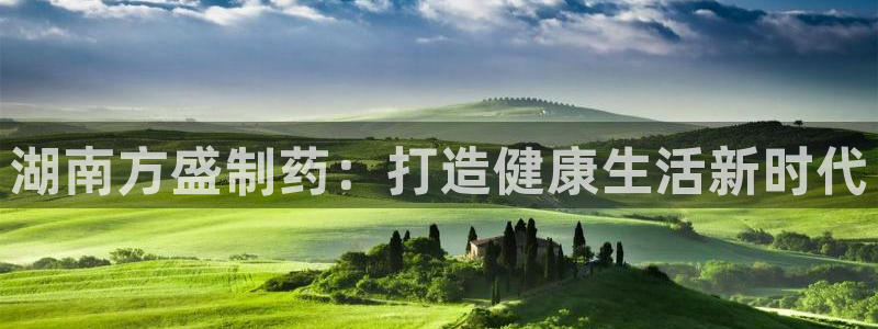 老哥吧九游会：湖南方盛制药：打造健康生活新时代