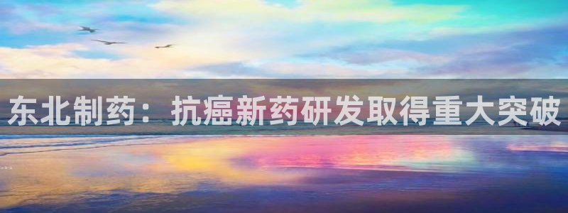 ag九游老哥俱乐部：东北制药：抗癌新药研发取得重大突破