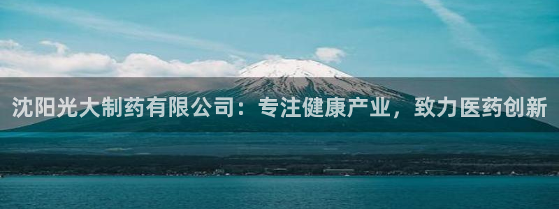 九游会老哥俱乐部：沈阳光大制药有限公司：专注健康产业，致力医药创新