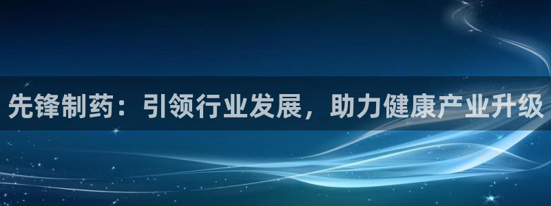 老哥俱乐部是干什么的：先锋制药：引领行业发展，助力健康产业升级