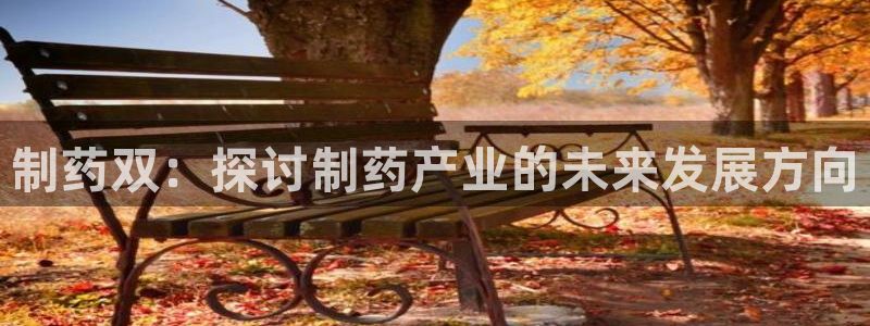 九游会老哥必备的交流社区九：制药双：探讨制药产业的未来发展方向
