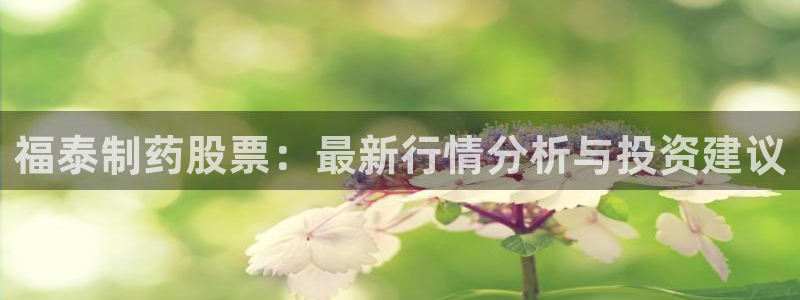 usdt九游会老哥俱乐部：福泰制药股票：最新行情分析与投资建议