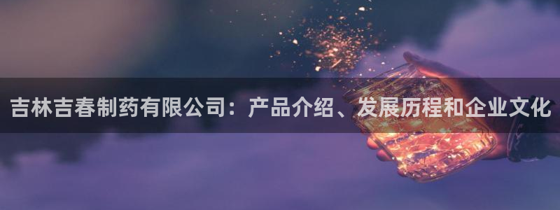 九游老哥俱乐部官网登录：吉林吉春制药有限公司：产品介绍、发展历程和企业文化