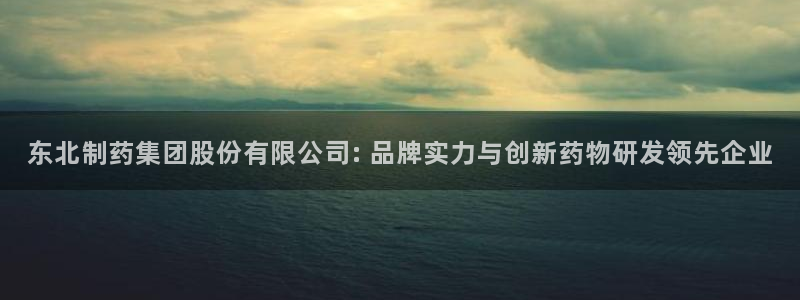 九游会老哥俱乐部必备的交流社区：东北制药集团股份有限公司: 品牌实力与创新药物研发领先企业