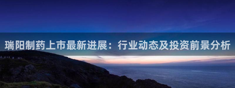 九游会老哥俱乐部官网首页：瑞阳制药上市最新进展：行业动态及投资前景分析