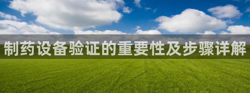 九游会老哥必备的交流社区九：制药设备验证的重要性及步骤详解