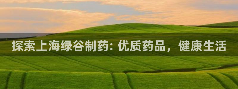 九游老哥俱乐部官网登录网址：探索上海绿谷制药: 优质药品，健康生活