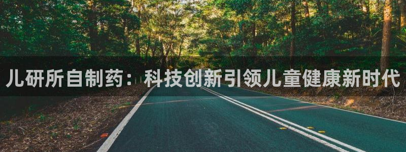 老哥吧九游会下架吗：儿研所自制药：科技创新引领儿童健康新时代