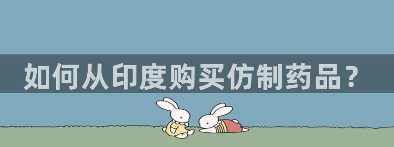 九游会老哥俱乐部官方网站：如何从印度购买仿制药品？