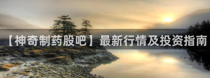 九游会老哥必备的交流社区：【神奇制药股吧】最新行情及投资指南