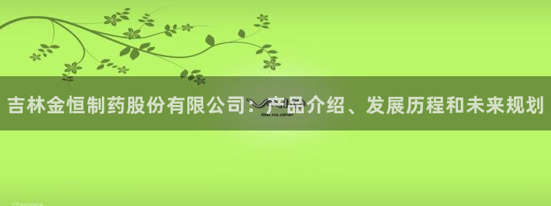 老哥吧九游会下架吗：吉林金恒制药股份有限公司：产品介绍、发展历程和未来规划