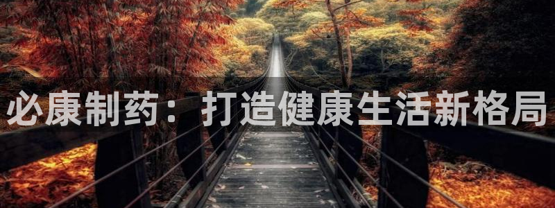 九游老哥俱乐部登录：必康制药：打造健康生活新格局