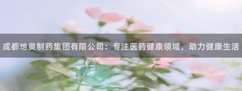 九游会老哥俱乐部社区论坛：成都地奥制药集团有限公司：专注医药健康领域，助力健康生活