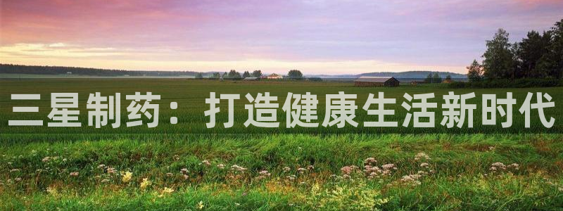 ag九游老哥俱乐部：三星制药：打造健康生活新时代