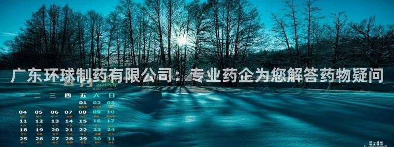 ag九游老哥俱乐部：广东环球制药有限公司：专业药企为您解答药物疑问