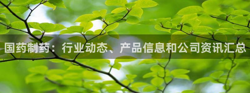 九游会老哥俱乐部：国药制药：行业动态、产品信息和公司资讯汇总