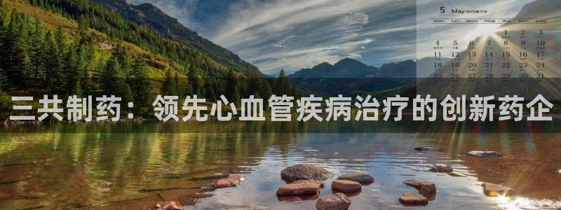 九游会老哥必备的交流社区：三共制药：领先心血管疾病治疗的创新药企