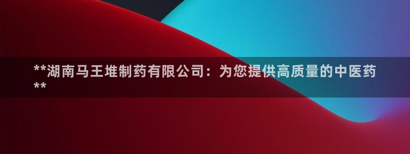 九游会老哥俱乐部论坛版：**湖南马王堆制药有限公司：为您提供高质量的中医药
**