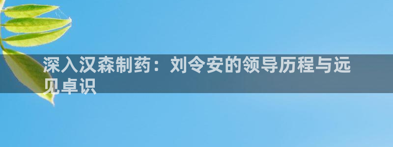 ag九游会老哥俱乐部：深入汉森制药：刘令安的领导历程与远
见卓识