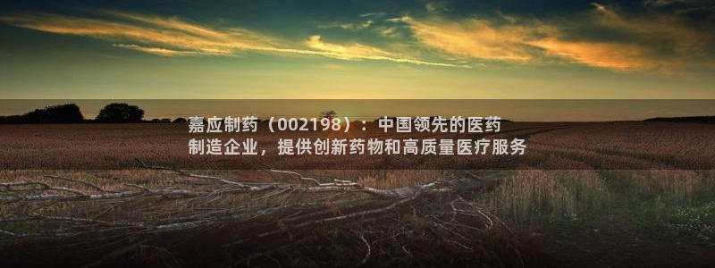 usdt九游会老哥俱乐部：嘉应制药（002198）：中国领先的医药
制造企业，提供创新药物和高质量医疗服务