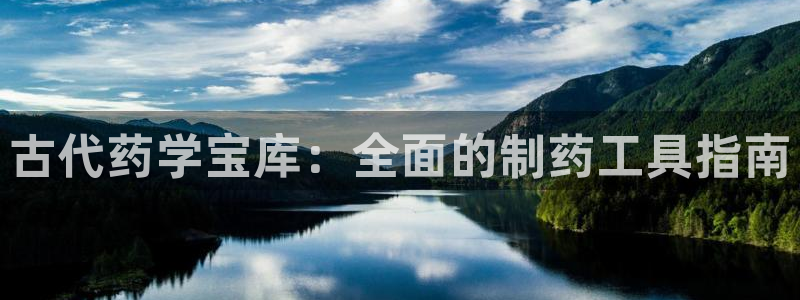 九游会老哥必备的交流社区：古代药学宝库：全面的制药工具指南