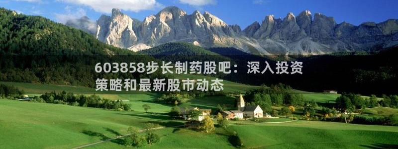 ag九游老哥俱乐部：603858步长制药股吧：深入投资
策略和最新股市动态