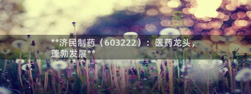 九游老哥俱乐部官网登录入口：**济民制药（603222）：医药龙头，
蓬勃发展**