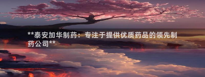 老哥吧九游会下架吗：**泰安加华制药：专注于提供优质药品的领先制
药公司**