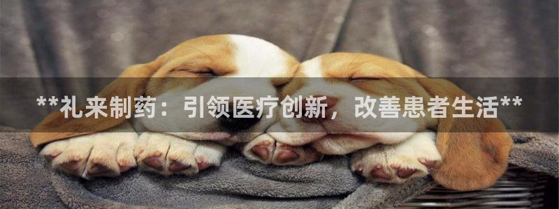 九游会老哥俱乐部必备的交流社区：**礼来制药：引领医疗创新，改善患者生活**