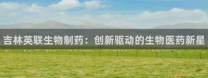 九游会老哥必备的交流社区九：吉林英联生物制药：创新驱动的生物医药新星