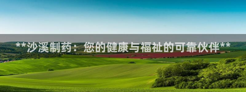 九游老哥俱乐部官网登录不了：**沙溪制药：您的健康与福祉的可靠伙伴**