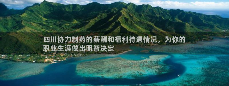 九游老哥俱乐部登录：四川协力制药的薪酬和福利待遇情况，为你的
职业生涯做出明智决定