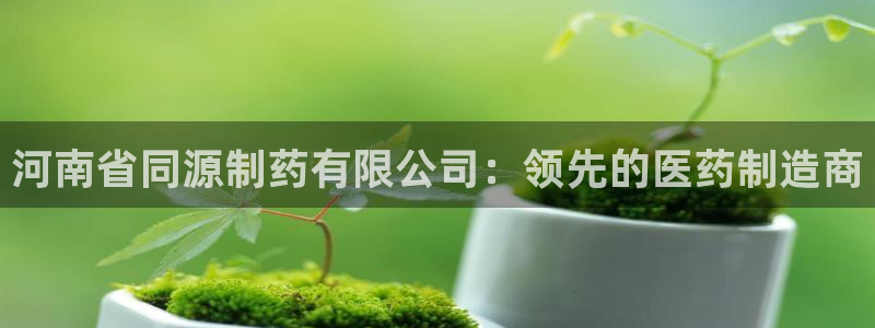 九游会老哥必备的交流社区：河南省同源制药有限公司：领先的医药制造商