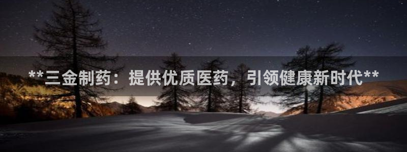 ag九游会老哥：**三金制药：提供优质医药，引领健康新时代**