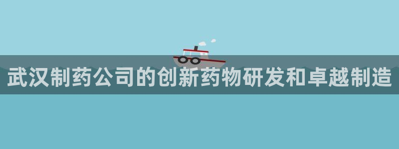 九游老哥俱乐部登录：武汉制药公司的创新药物研发和卓越制造