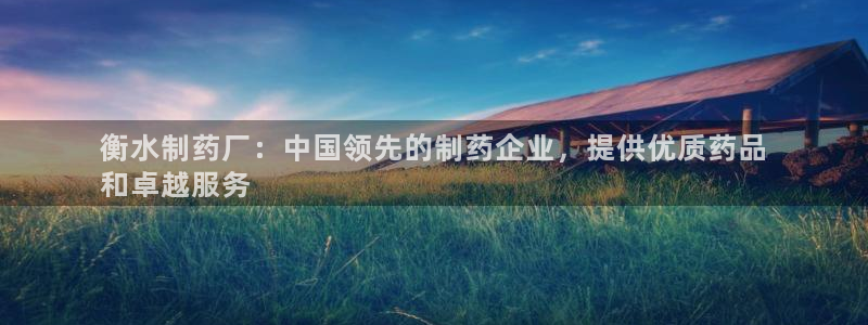 老哥吧九游会下架吗：衡水制药厂：中国领先的制药企业，提供优质药品
和卓越服务