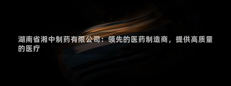 j9九游会老哥俱乐部交流区：湖南省湘中制药有限公司：领先的医药制造商，提供高质量
的医疗
