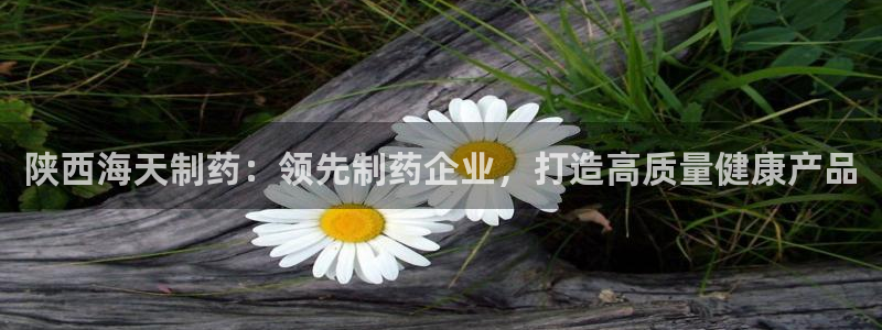 九游老哥俱乐部官网登录：陕西海天制药：领先制药企业，打造高质量健康产品