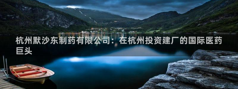 九游老哥俱乐部官网登录：杭州默沙东制药有限公司：在杭州投资建厂的国际医药
巨头
