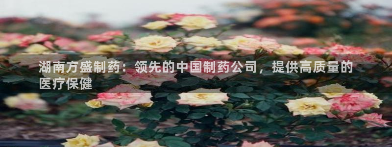 九游会老哥俱乐部必备的交流社区：湖南方盛制药：领先的中国制药公司，提供高质量的
医疗保健