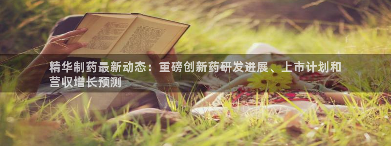 九游会老哥俱乐部：精华制药最新动态：重磅创新药研发进展、上市计划和
营収增长预测