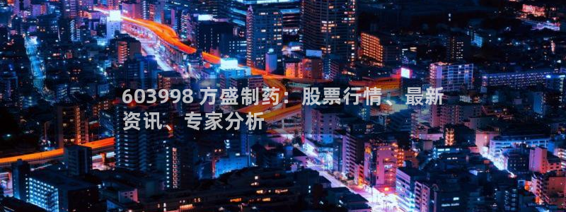 j9九游会老哥俱乐部交流区：603998 方盛制药：股票行情、最新
资讯、专家分析