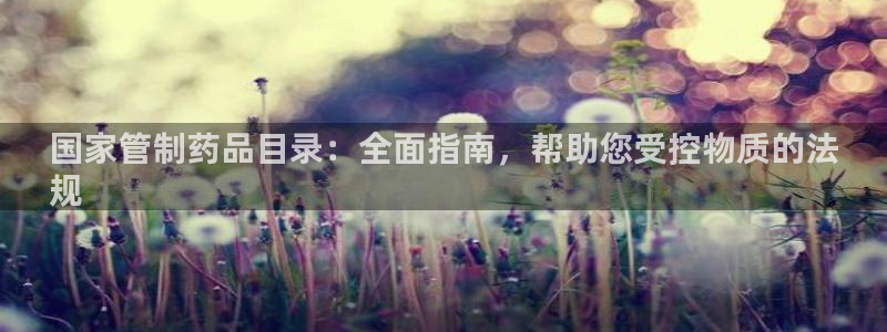老哥俱乐部是干什么的啊：国家管制药品目录：全面指南，帮助您受控物质的法
规