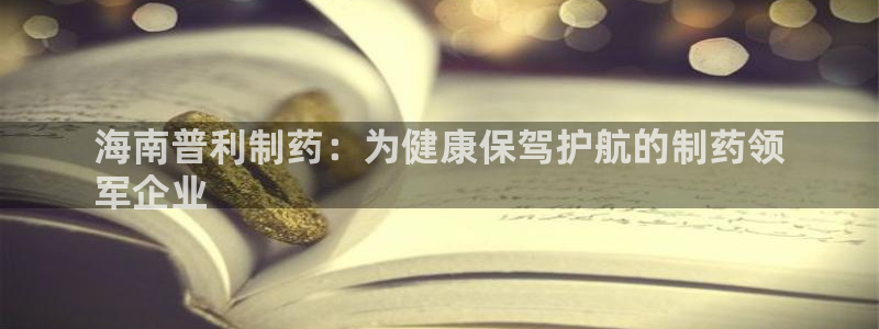 九游会老哥俱乐部社区论坛：海南普利制药：为健康保驾护航的制药领
军企业