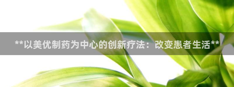 ag九游会老哥：**以美优制药为中心的创新疗法：改变患者生活**